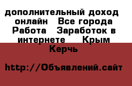 дополнительный доход  онлайн - Все города Работа » Заработок в интернете   . Крым,Керчь